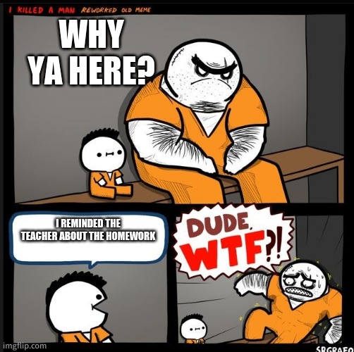 Srgrafo dude wtf | WHY YA HERE? I REMINDED THE TEACHER ABOUT THE HOMEWORK | image tagged in srgrafo dude wtf | made w/ Imgflip meme maker