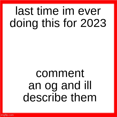 Red box | last time im ever doing this for 2023; comment an og and ill describe them | image tagged in red box | made w/ Imgflip meme maker