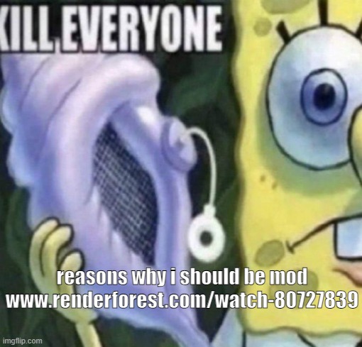 Spongebob kill everyone | reasons why i should be mod
www.renderforest.com/watch-80727839 | image tagged in spongebob kill everyone | made w/ Imgflip meme maker