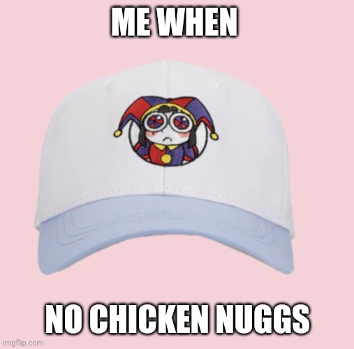 :( | ME WHEN; NO CHICKEN NUGGS | image tagged in pomni sad,memes,chicken nuggets | made w/ Imgflip meme maker