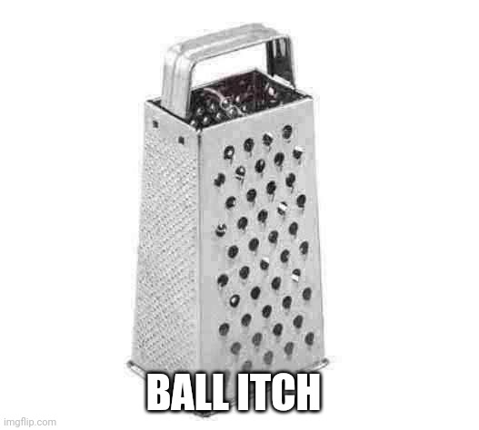 cheese grater | BALL ITCH | image tagged in cheese grater | made w/ Imgflip meme maker