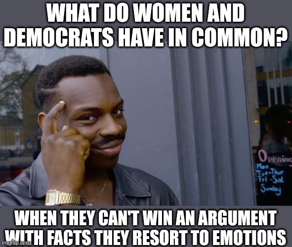 Lets see... | WHAT DO WOMEN AND DEMOCRATS HAVE IN COMMON? WHEN THEY CAN'T WIN AN ARGUMENT WITH FACTS THEY RESORT TO EMOTIONS | image tagged in memes,roll safe think about it | made w/ Imgflip meme maker