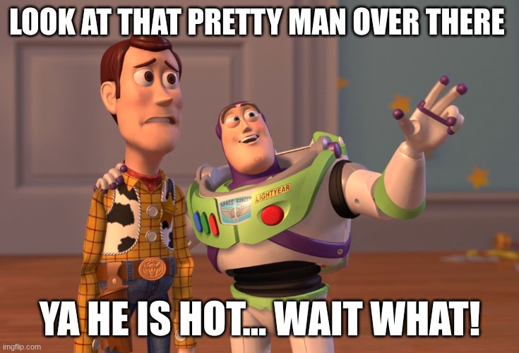 true | LOOK AT THAT PRETTY MAN OVER THERE; YA HE IS HOT... WAIT WHAT! | image tagged in memes,x x everywhere,change my mind,funny | made w/ Imgflip meme maker