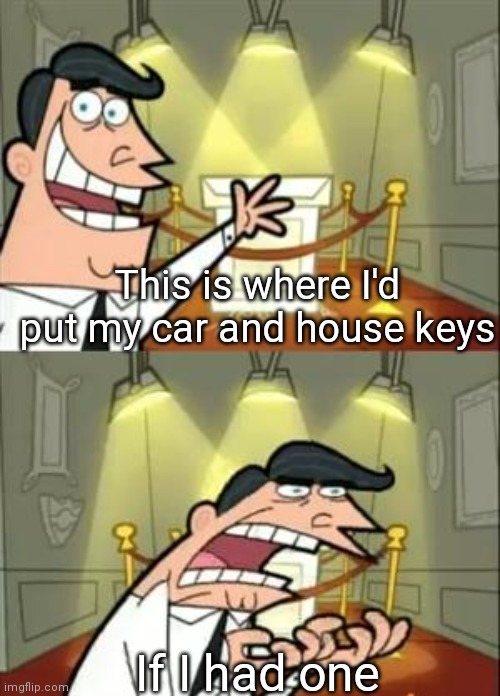 This Is Where I'd Put My Trophy If I Had One | This is where I'd put my car and house keys; If I had one | image tagged in memes,this is where i'd put my trophy if i had one | made w/ Imgflip meme maker