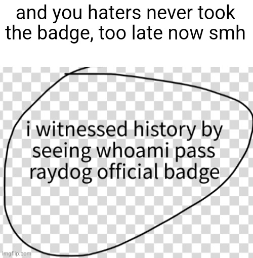 I Witnessed History Badge | and you haters never took the badge, too late now smh | image tagged in i witnessed history badge | made w/ Imgflip meme maker