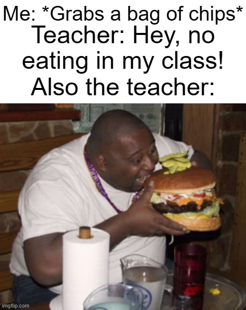 Teachers are hypocrites. | Me: *Grabs a bag of chips*; Teacher: Hey, no eating in my class! Also the teacher: | image tagged in fat guy eating burger,memes,funny,school,teacher,why are you reading this | made w/ Imgflip meme maker
