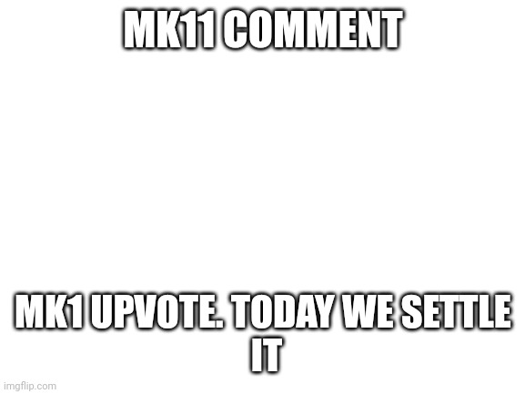 Blank White Template | MK11 COMMENT; MK1 UPVOTE. TODAY WE SETTLE
 IT | image tagged in blank white template | made w/ Imgflip meme maker