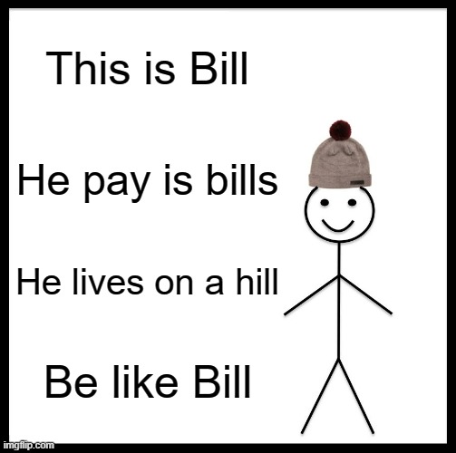Be like Bill | This is Bill; He pay is bills; He lives on a hill; Be like Bill | image tagged in memes,be like bill,poem,rhymes | made w/ Imgflip meme maker