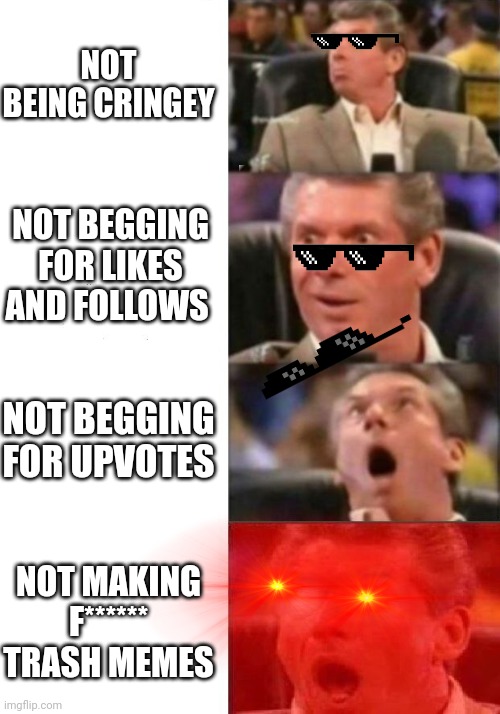 Mr. McMahon reaction | NOT BEING CRINGEY; NOT BEGGING FOR LIKES AND FOLLOWS; NOT BEGGING FOR UPVOTES; NOT MAKING F****** TRASH MEMES | image tagged in mr mcmahon reaction | made w/ Imgflip meme maker