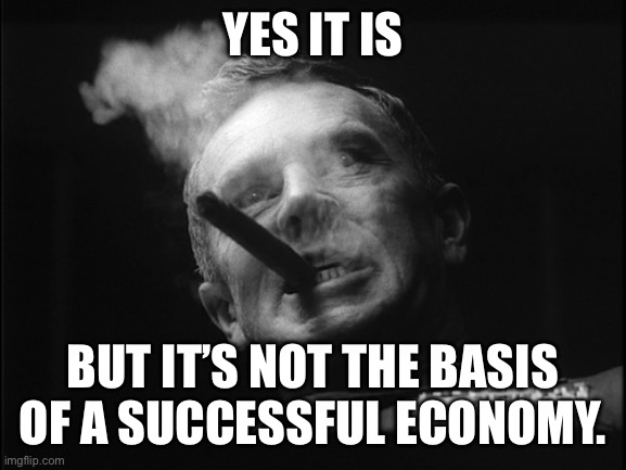 General Ripper (Dr. Strangelove) | YES IT IS BUT IT’S NOT THE BASIS OF A SUCCESSFUL ECONOMY. | image tagged in general ripper dr strangelove | made w/ Imgflip meme maker