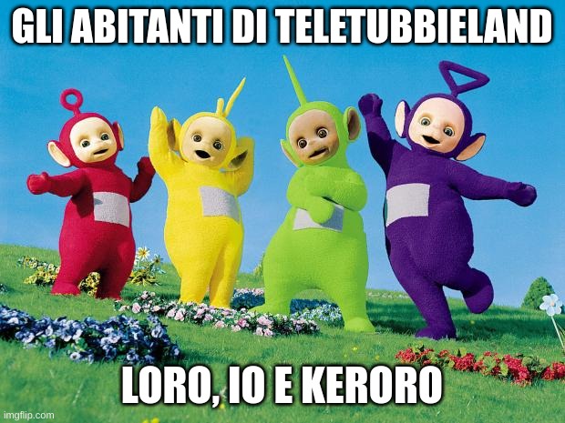 teletubbies | GLI ABITANTI DI TELETUBBIELAND; LORO, IO E KERORO | image tagged in teletubbies | made w/ Imgflip meme maker