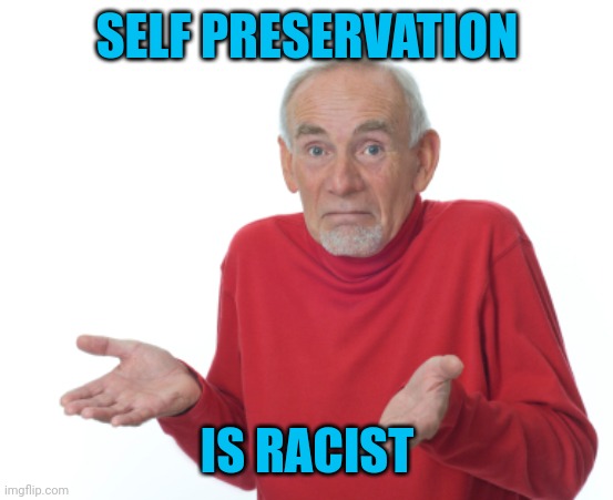 Guess I'll die  | SELF PRESERVATION IS RACIST | image tagged in guess i'll die | made w/ Imgflip meme maker
