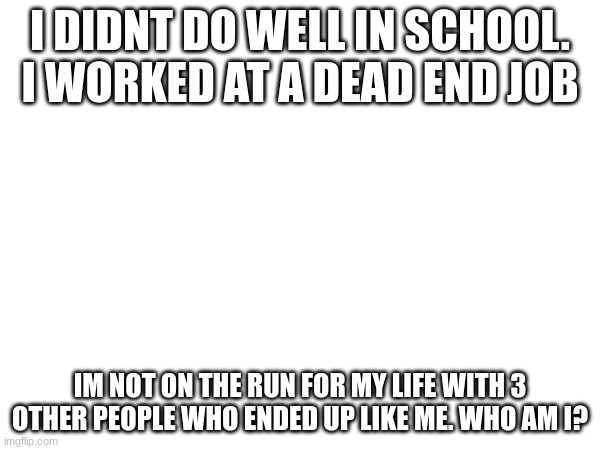 difficulty: very hard | I DIDNT DO WELL IN SCHOOL. I WORKED AT A DEAD END JOB; IM NOT ON THE RUN FOR MY LIFE WITH 3 OTHER PEOPLE WHO ENDED UP LIKE ME. WHO AM I? | image tagged in quiz | made w/ Imgflip meme maker