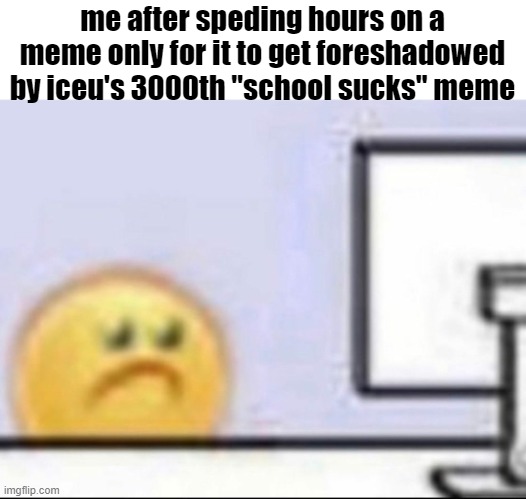 kinda annoying, this is why i switched to msmg | me after speding hours on a meme only for it to get foreshadowed by iceu's 3000th "school sucks" meme | image tagged in zad | made w/ Imgflip meme maker