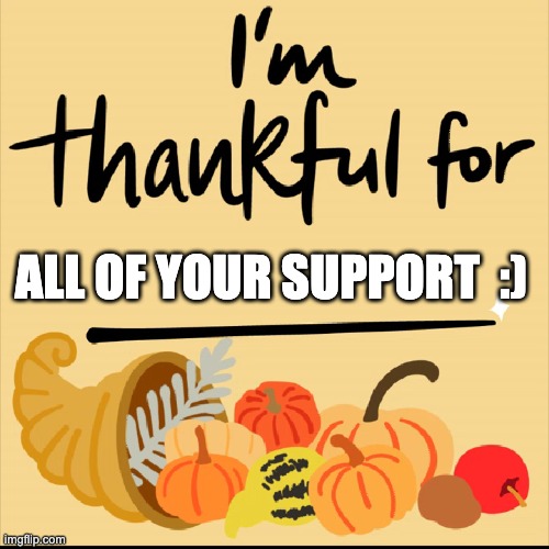 Thankful for | ALL OF YOUR SUPPORT  :) | image tagged in thankful for | made w/ Imgflip meme maker