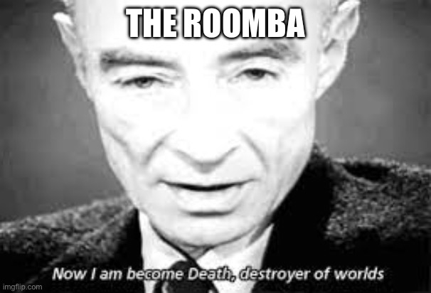 Now i am become death, destoyer of worlds | THE ROOMBA | image tagged in now i am become death destoyer of worlds | made w/ Imgflip meme maker