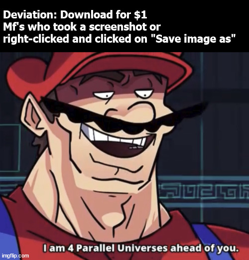 This defeats the purpose of the download for money in da | Deviation: Download for $1
Mf's who took a screenshot or right-clicked and clicked on "Save image as" | image tagged in i am 4 parallel universes ahead of you,memes | made w/ Imgflip meme maker