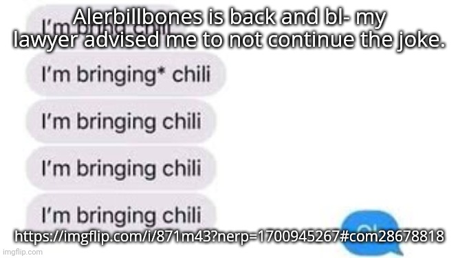 I'm bring chili | Alerbillbones is back and bl- my lawyer advised me to not continue the joke. https://imgflip.com/i/871m43?nerp=1700945267#com28678818 | image tagged in i'm bring chili | made w/ Imgflip meme maker
