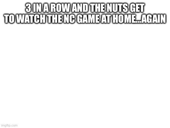 Blank White Template | 3 IN A ROW AND THE NUTS GET TO WATCH THE NC GAME AT HOME…AGAIN | image tagged in blank white template | made w/ Imgflip meme maker