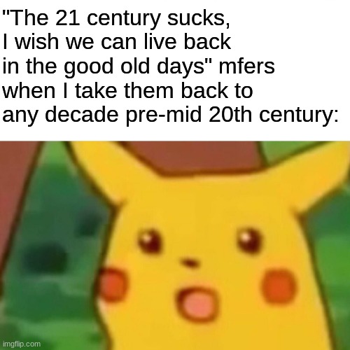 The 21st century is not that bad, people! | "The 21 century sucks, I wish we can live back in the good old days" mfers when I take them back to any decade pre-mid 20th century: | image tagged in memes,surprised pikachu | made w/ Imgflip meme maker