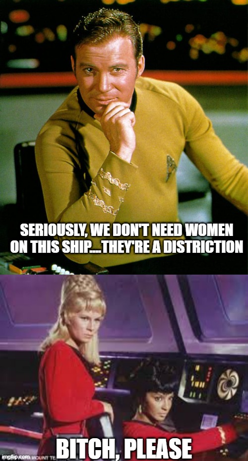 No Women | SERIOUSLY, WE DON'T NEED WOMEN ON THIS SHIP....THEY'RE A DISTRICTION; BITCH, PLEASE | image tagged in captain kirk,star trek jealous babes | made w/ Imgflip meme maker