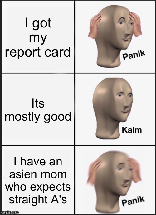 Im still in pain | I got my report card; Its mostly good; I have an asien mom who expects straight A's | image tagged in memes,panik kalm panik | made w/ Imgflip meme maker