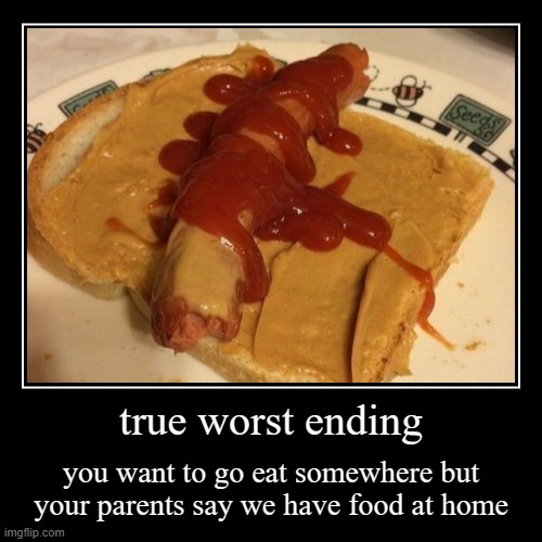 true worst ending | true worst ending | you want to go eat somewhere but your parents say we have food at home | image tagged in funny,demotivationals | made w/ Imgflip demotivational maker