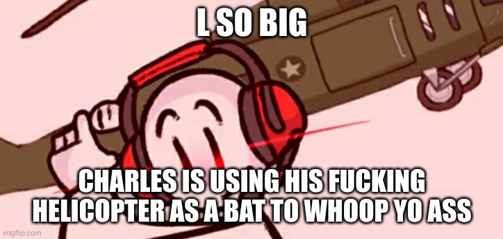 Charles helicopter | L SO BIG CHARLES IS USING HIS FUCKING HELICOPTER AS A BAT TO WHOOP YO ASS | image tagged in charles helicopter | made w/ Imgflip meme maker