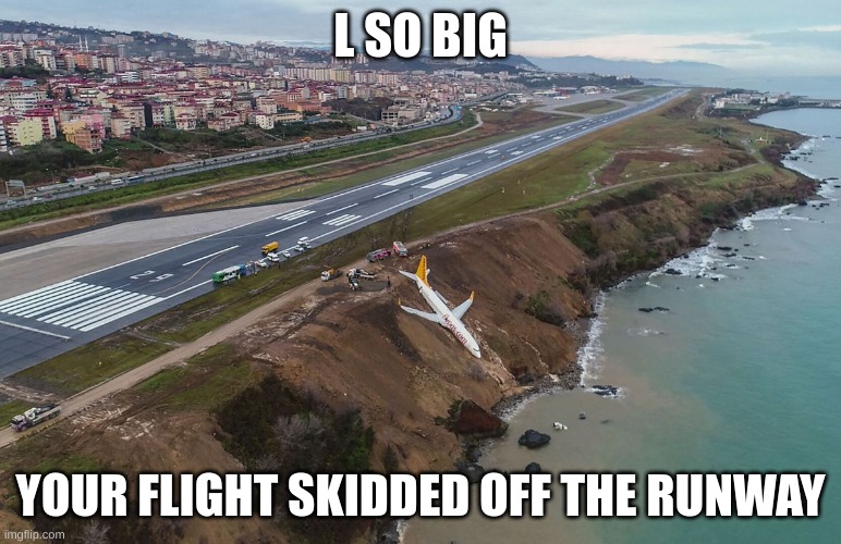 767 skidded off runway at Trabzon Airport | L SO BIG YOUR FLIGHT SKIDDED OFF THE RUNWAY | image tagged in 767 skidded off runway at trabzon airport | made w/ Imgflip meme maker