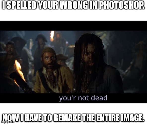 your not dead! | I SPELLED YOUR WRONG IN PHOTOSHOP. NOW I HAVE TO REMAKE THE ENTIRE IMAGE. | image tagged in your not dead | made w/ Imgflip meme maker