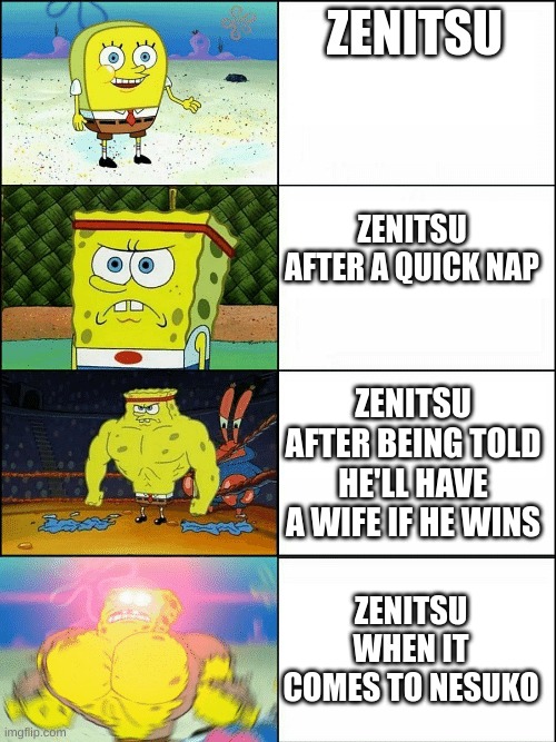 Upgraded strong spongebob | ZENITSU; ZENITSU AFTER A QUICK NAP; ZENITSU AFTER BEING TOLD HE'LL HAVE A WIFE IF HE WINS; ZENITSU WHEN IT COMES TO NESUKO | image tagged in upgraded strong spongebob | made w/ Imgflip meme maker