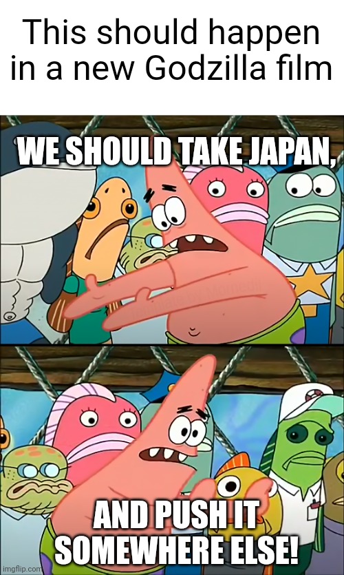 My first Godzilla meme in a nanosecond | This should happen in a new Godzilla film; WE SHOULD TAKE JAPAN, AND PUSH IT SOMEWHERE ELSE! | image tagged in put it somewhere else patrick hd | made w/ Imgflip meme maker