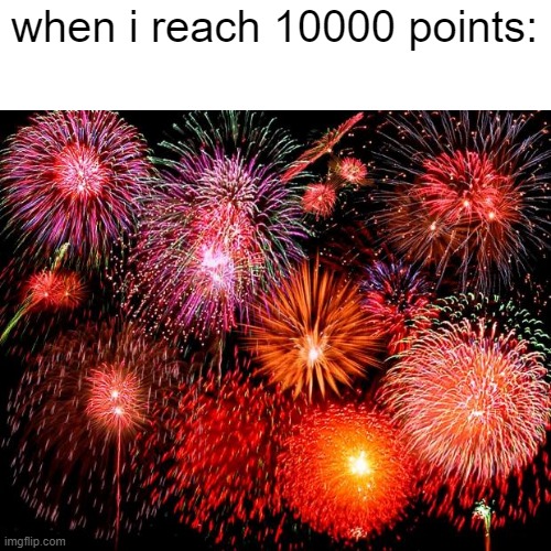 I REACHED 10000 POINTS!!!!!!!!!!!!! | when i reach 10000 points: | image tagged in fireworks,imgflip points | made w/ Imgflip meme maker