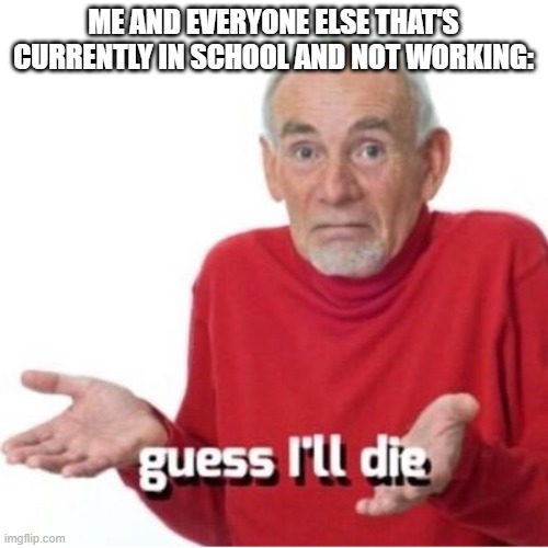Guess I'll die | ME AND EVERYONE ELSE THAT'S CURRENTLY IN SCHOOL AND NOT WORKING: | image tagged in guess i'll die | made w/ Imgflip meme maker