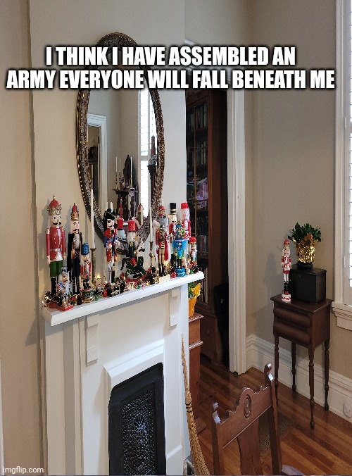 I shall rule the world!!!! | I THINK I HAVE ASSEMBLED AN ARMY EVERYONE WILL FALL BENEATH ME | image tagged in army | made w/ Imgflip meme maker