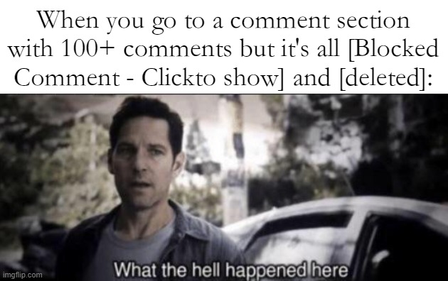 What the hell happened here | When you go to a comment section with 100+ comments but it's all [Blocked Comment - Clickto show] and [deleted]: | image tagged in what the hell happened here | made w/ Imgflip meme maker