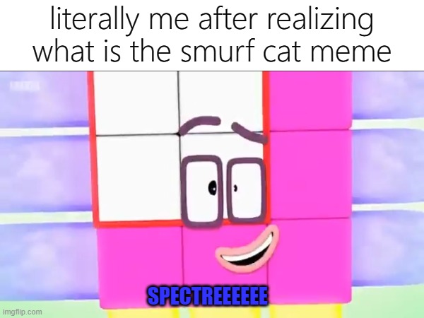 yes | literally me after realizing what is the smurf cat meme; SPECTREEEEEE | image tagged in memes,funny,numberblocks,smurf,funny face | made w/ Imgflip meme maker