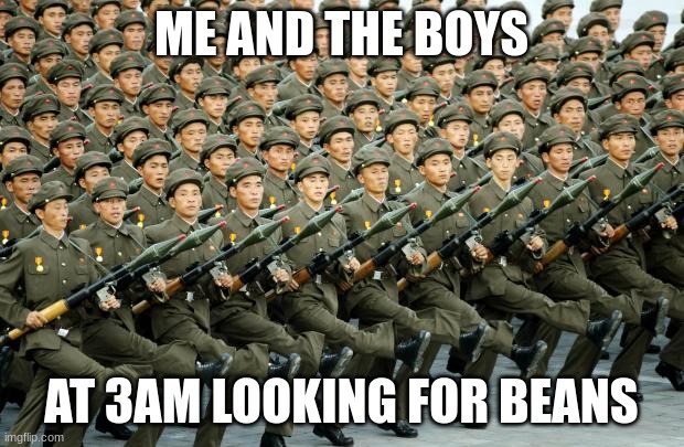 3am looking for beans | ME AND THE BOYS; AT 3AM LOOKING FOR BEANS | image tagged in north korean military march | made w/ Imgflip meme maker