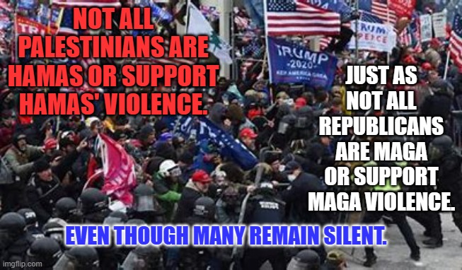 Hundreds broke through police lines and broke windows and doors before thousands "wandered peacefully." | NOT ALL PALESTINIANS ARE HAMAS OR SUPPORT HAMAS' VIOLENCE. JUST AS NOT ALL REPUBLICANS ARE MAGA OR SUPPORT MAGA VIOLENCE. EVEN THOUGH MANY REMAIN SILENT. | image tagged in politics | made w/ Imgflip meme maker