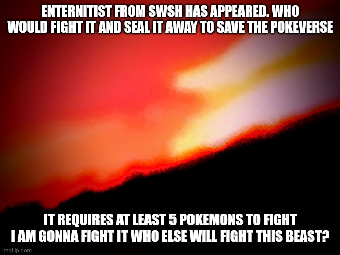 A strange portal had opened up and enternitist appeared we must defeat it (not Canon) | ENTERNITIST FROM SWSH HAS APPEARED. WHO WOULD FIGHT IT AND SEAL IT AWAY TO SAVE THE POKEVERSE; IT REQUIRES AT LEAST 5 POKEMONS TO FIGHT I AM GONNA FIGHT IT WHO ELSE WILL FIGHT THIS BEAST? | image tagged in final boss,not canon to eeveelution squad | made w/ Imgflip meme maker