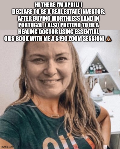 April Elias Heal Me | HI THERE I’M APRIL! I DECLARE TO BE A REAL ESTATE INVESTOR, AFTER BUYING WORTHLESS LAND IN PORTUGAL. I ALSO PRETEND TO BE A HEALING DOCTOR USING ESSENTIAL OILS BOOK WITH ME A $190 ZOOM SESSION! 💩 | image tagged in april reynolds elias | made w/ Imgflip meme maker