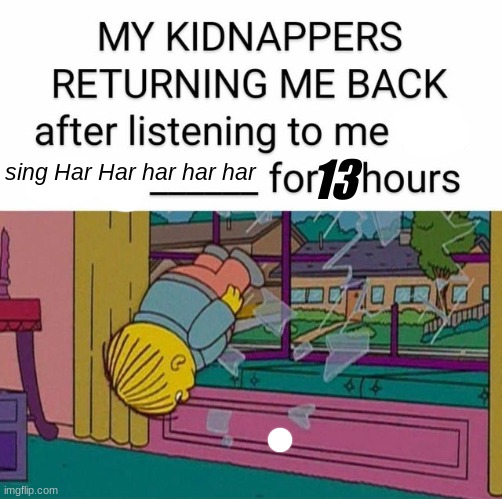 my kidnapper returning me | 13; sing Har Har har har har | image tagged in my kidnapper returning me | made w/ Imgflip meme maker