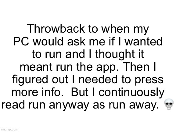 *Sigh* | Throwback to when my PC would ask me if I wanted to run and I thought it meant run the app. Then I figured out I needed to press more info.  But I continuously read run anyway as run away. 💀 | image tagged in blank white template | made w/ Imgflip meme maker