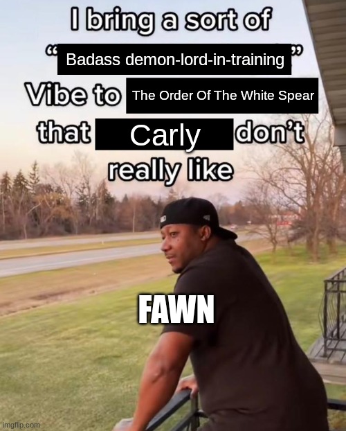 Slay, Fawn!!! | Badass demon-lord-in-training; The Order Of The White Spear; Carly; FAWN | image tagged in i bring a sort of x vibe to the y,ocs | made w/ Imgflip meme maker