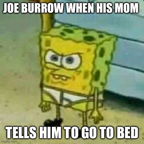 I’m sorry I had to | JOE BURROW WHEN HIS MOM; TELLS HIM TO GO TO BED | image tagged in spongebob in underwear | made w/ Imgflip meme maker