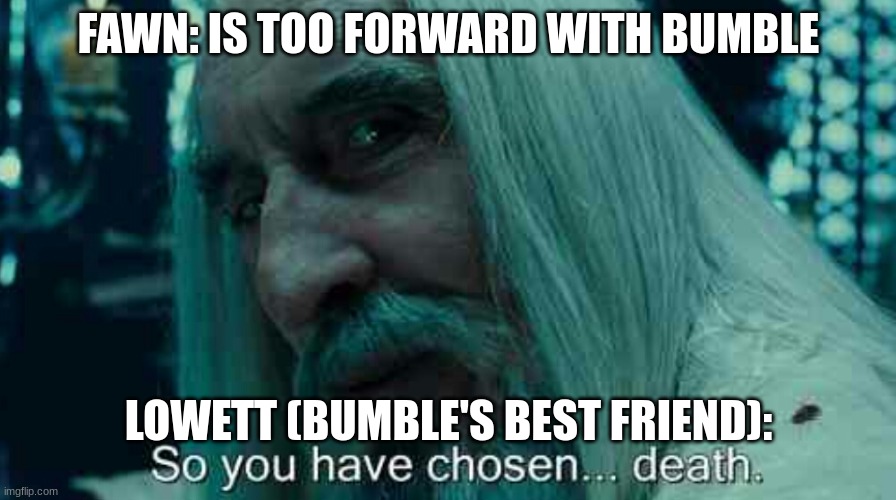 So you have chosen death | FAWN: IS TOO FORWARD WITH BUMBLE; LOWETT (BUMBLE'S BEST FRIEND): | image tagged in so you have chosen death,ocs | made w/ Imgflip meme maker