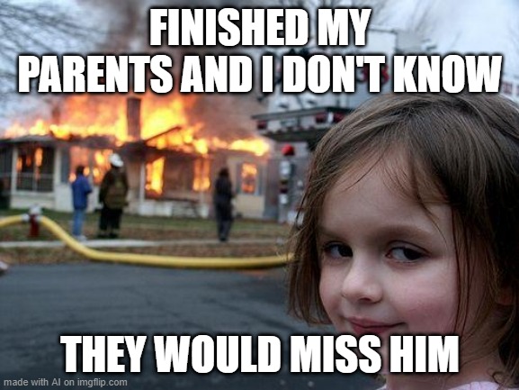 Disaster Girl Meme | FINISHED MY PARENTS AND I DON'T KNOW; THEY WOULD MISS HIM | image tagged in memes,disaster girl | made w/ Imgflip meme maker