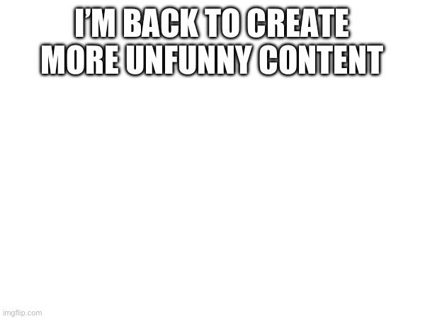 Lowkey I forgot this site even existed for a good month | I’M BACK TO CREATE MORE UNFUNNY CONTENT | image tagged in return | made w/ Imgflip meme maker