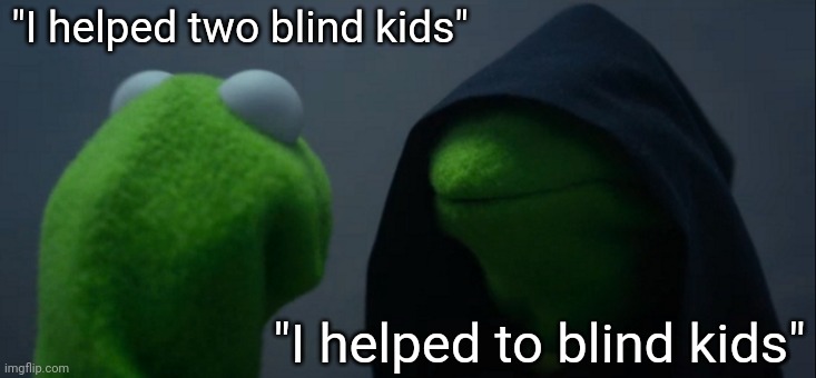 Idk if this is a repost | "I helped two blind kids"; "I helped to blind kids" | image tagged in memes,evil kermit,dark,evil,kermit the frog | made w/ Imgflip meme maker