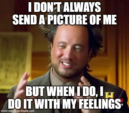 Ancient Aliens | I DON'T ALWAYS SEND A PICTURE OF ME; BUT WHEN I DO, I DO IT WITH MY FEELINGS | image tagged in memes,ancient aliens | made w/ Imgflip meme maker